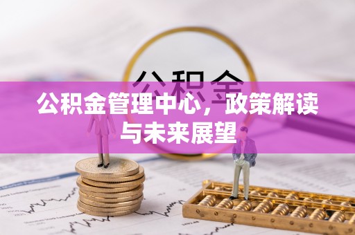 靖西公积金管理中心，政策解读与未来展望