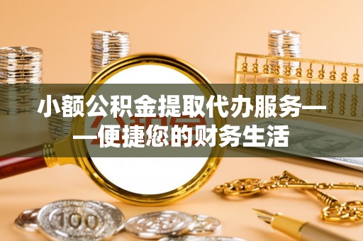 靖西小额公积金提取代办服务——便捷您的财务生活