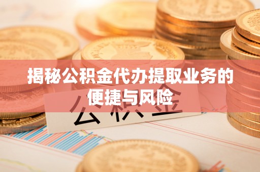 靖西揭秘公积金代办提取业务的便捷与风险