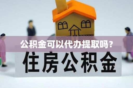 靖西公积金可以代办提取吗？