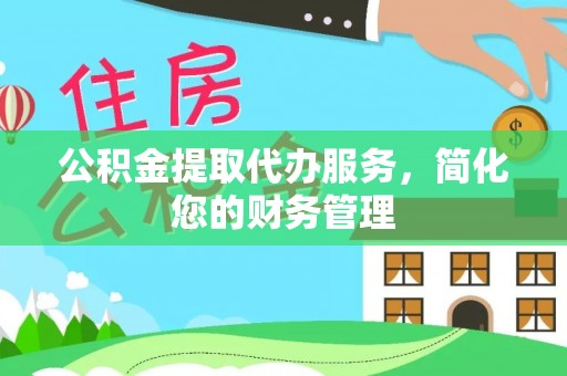 靖西公积金提取代办服务，简化您的财务管理