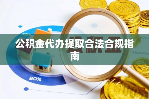 靖西公积金代办提取合法合规指南