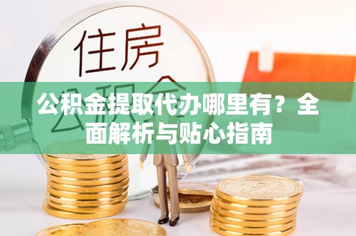 靖西公积金提取代办哪里有？全面解析与贴心指南