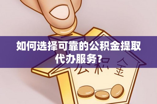 靖西如何选择可靠的公积金提取代办服务？
