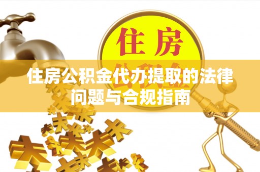 靖西住房公积金代办提取的法律问题与合规指南