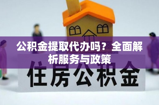 靖西公积金提取代办吗？全面解析服务与政策