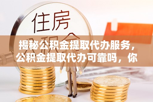 靖西揭秘公积金提取代办服务，公积金提取代办可靠吗，你需要知道的真相