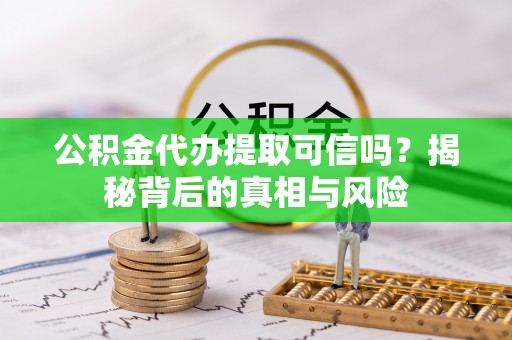 靖西公积金代办提取可信吗？揭秘背后的真相与风险