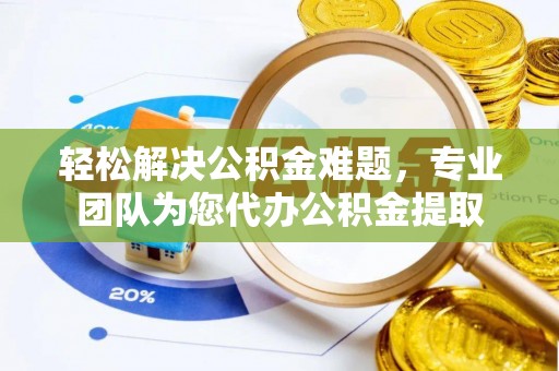 靖西轻松解决公积金难题，专业团队为您代办公积金提取