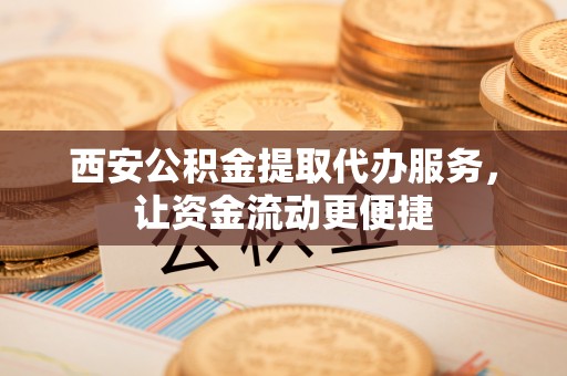 靖西西安公积金提取代办服务，让资金流动更便捷