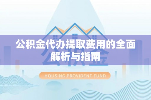 靖西公积金代办提取费用的全面解析与指南