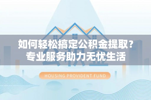 靖西如何轻松搞定公积金提取？专业服务助力无忧生活