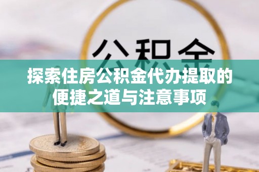 靖西探索住房公积金代办提取的便捷之道与注意事项