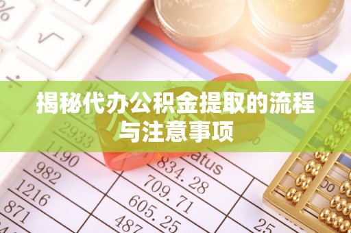 靖西揭秘代办公积金提取的流程与注意事项