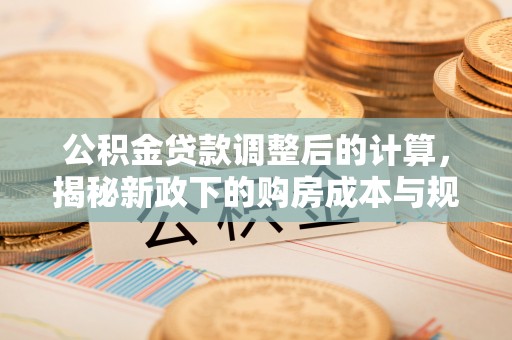 靖西公积金贷款调整后的计算，揭秘新政下的购房成本与规划