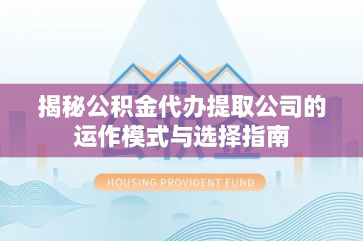 靖西揭秘公积金代办提取公司的运作模式与选择指南