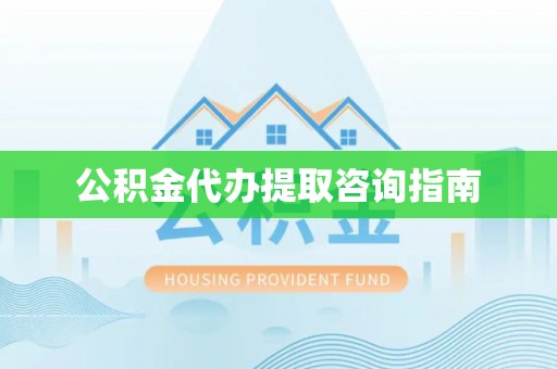 靖西公积金代办提取咨询指南