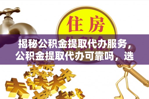 靖西揭秘公积金提取代办服务，公积金提取代办可靠吗，选择需谨慎