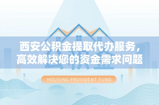 靖西西安公积金提取代办服务，高效解决您的资金需求问题