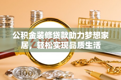靖西公积金装修贷款助力梦想家居，轻松实现品质生活