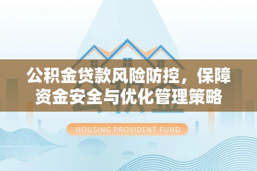 靖西公积金贷款风险防控，保障资金安全与优化管理策略