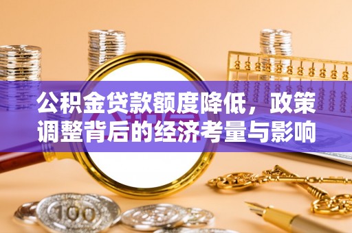 靖西公积金贷款额度降低，政策调整背后的经济考量与影响