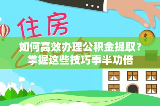 靖西如何高效办理公积金提取？掌握这些技巧事半功倍