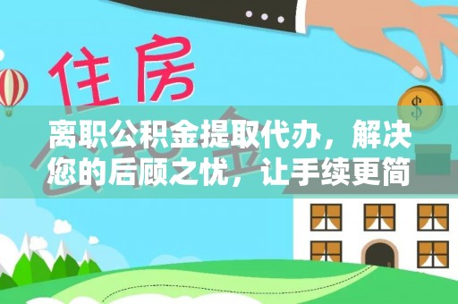 靖西离职公积金提取代办，解决您的后顾之忧，让手续更简单