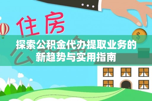 靖西探索公积金代办提取业务的新趋势与实用指南