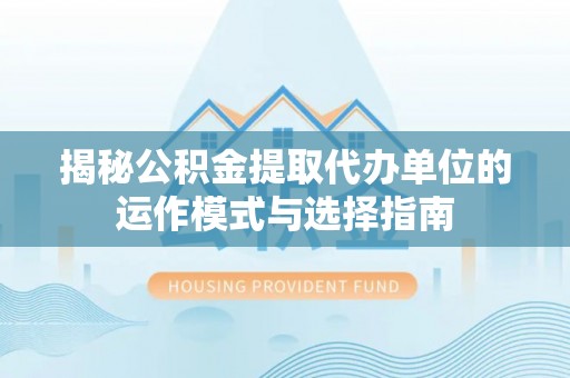 靖西揭秘公积金提取代办单位的运作模式与选择指南