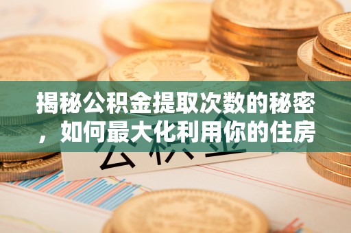 靖西揭秘公积金提取次数的秘密，如何最大化利用你的住房基金