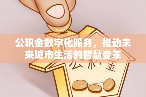 靖西公积金数字化服务，推动未来城市生活的智慧变革