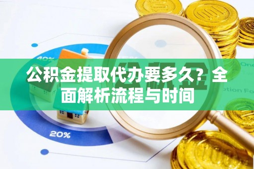靖西公积金提取代办要多久？全面解析流程与时间