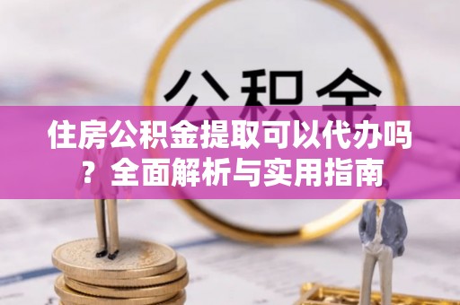 靖西住房公积金提取可以代办吗？全面解析与实用指南