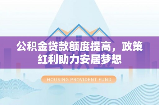 靖西公积金贷款额度提高，政策红利助力安居梦想