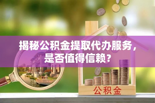 靖西揭秘公积金提取代办服务，是否值得信赖？