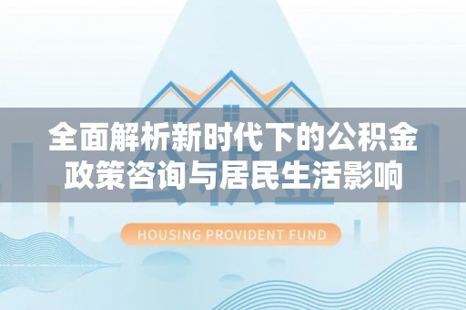 靖西全面解析新时代下的公积金政策咨询与居民生活影响