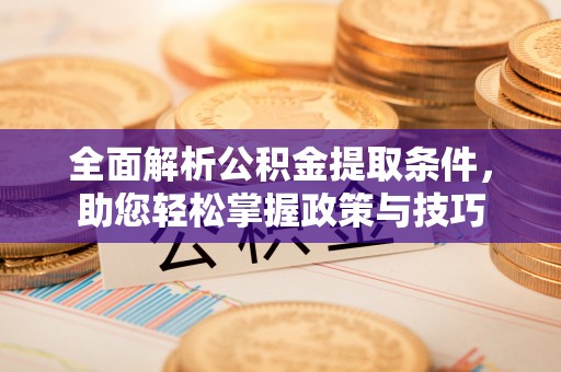 靖西全面解析公积金提取条件，助您轻松掌握政策与技巧