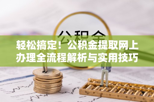 靖西轻松搞定！公积金提取网上办理全流程解析与实用技巧
