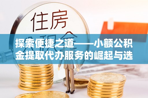 靖西探索便捷之道——小额公积金提取代办服务的崛起与选择