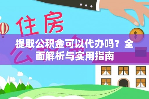 靖西提取公积金可以代办吗？全面解析与实用指南