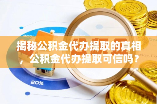 靖西揭秘公积金代办提取的真相，公积金代办提取可信吗？