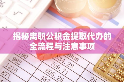 靖西揭秘离职公积金提取代办的全流程与注意事项