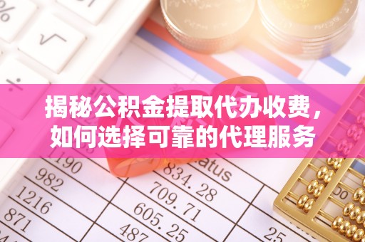 靖西揭秘公积金提取代办收费，如何选择可靠的代理服务