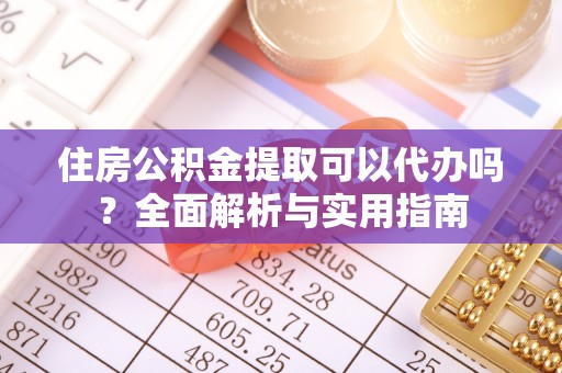 靖西住房公积金提取可以代办吗？全面解析与实用指南
