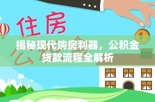 靖西揭秘现代购房利器，公积金贷款流程全解析