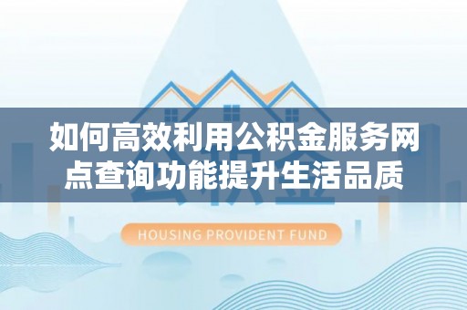 靖西如何高效利用公积金服务网点查询功能提升生活品质