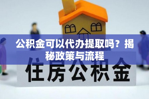 靖西公积金可以代办提取吗？揭秘政策与流程