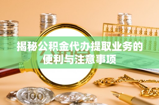 靖西揭秘公积金代办提取业务的便利与注意事项