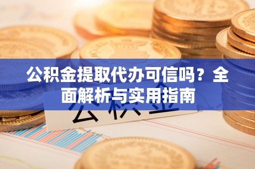 靖西公积金提取代办可信吗？全面解析与实用指南